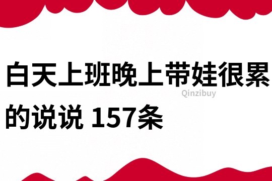 白天上班晚上带娃很累的说说	157条