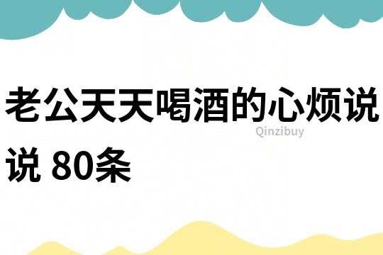 老公天天喝酒的心烦说说	80条