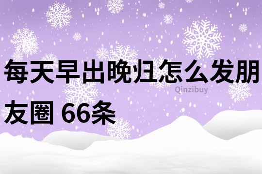 每天早出晚归怎么发朋友圈	66条