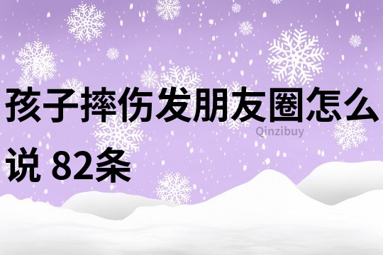 孩子摔伤发朋友圈怎么说	82条