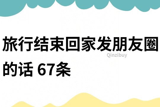 旅行结束回家发朋友圈的话	67条