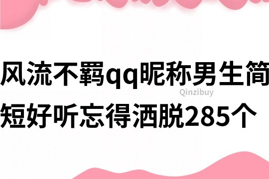 风流不羁qq昵称男生简短好听忘得洒脱285个