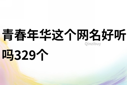 青春年华这个网名好听吗329个