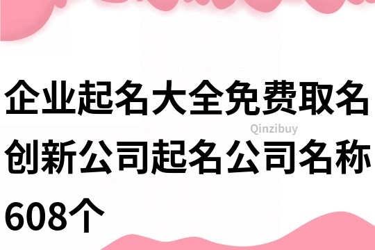 企业起名大全免费取名,创新公司起名公司名称608个