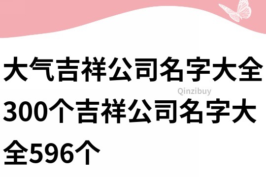 大气吉祥公司名字大全,300个吉祥公司名字大全596个