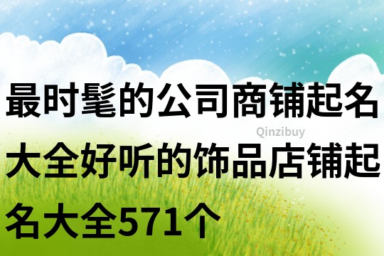 最时髦的公司商铺起名大全,好听的饰品店铺起名大全571个