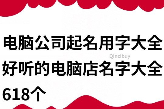 电脑公司起名用字大全,好听的电脑店名字大全618个
