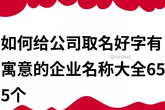 如何给公司取名好字,有寓意的企业名称大全655个