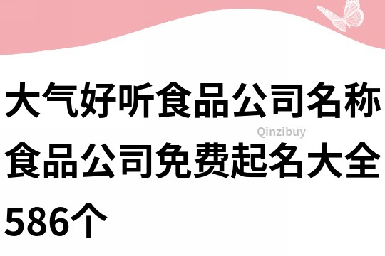 大气好听食品公司名称,食品公司免费起名大全586个