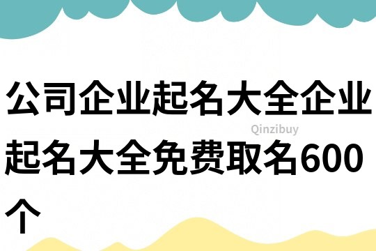 公司企业起名大全,企业起名大全免费取名600个