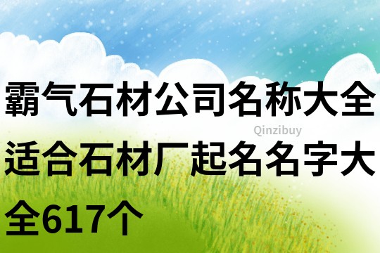 霸气石材公司名称大全,适合石材厂起名名字大全617个