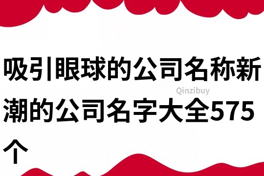 吸引眼球的公司名称,新潮的公司名字大全575个