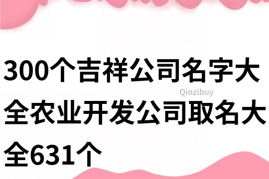 300个吉祥公司名字大全,农业开发公司取名大全631个